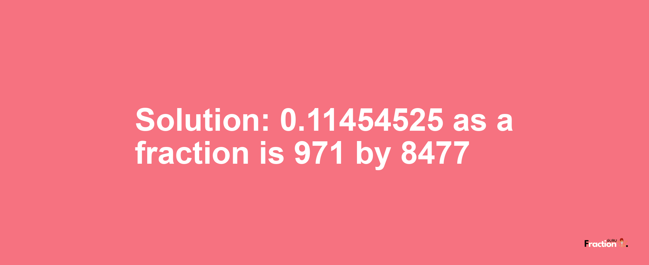 Solution:0.11454525 as a fraction is 971/8477
